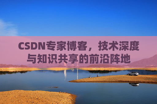 CSDN专家博客，技术深度与知识共享的前沿阵地